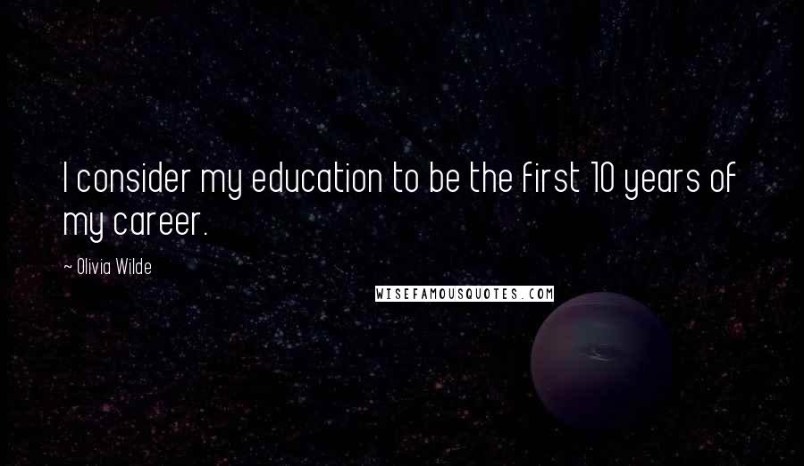 Olivia Wilde Quotes: I consider my education to be the first 10 years of my career.