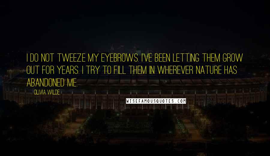 Olivia Wilde Quotes: I do not tweeze my eyebrows. I've been letting them grow out for years. I try to fill them in wherever nature has abandoned me.