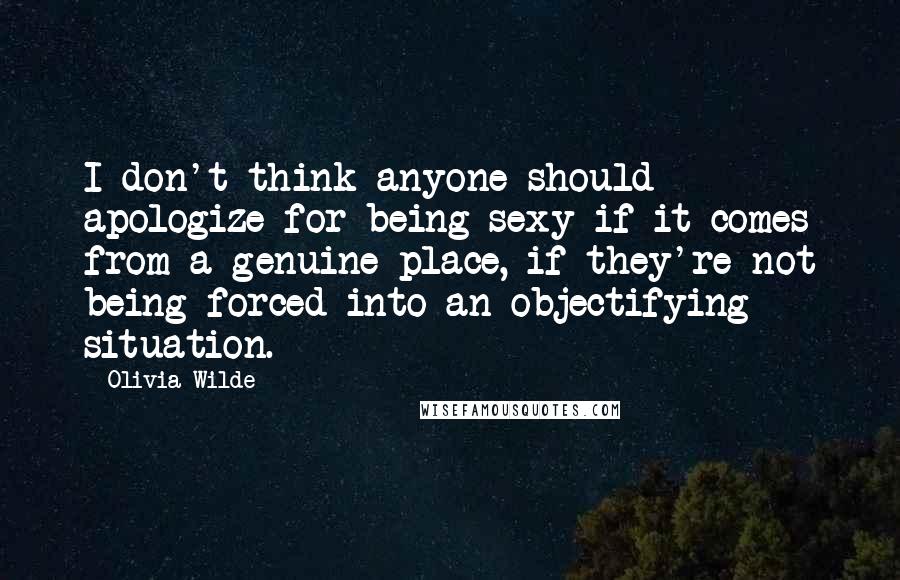 Olivia Wilde Quotes: I don't think anyone should apologize for being sexy if it comes from a genuine place, if they're not being forced into an objectifying situation.