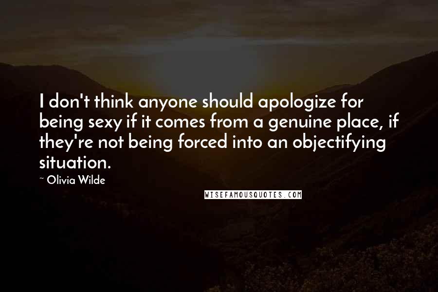 Olivia Wilde Quotes: I don't think anyone should apologize for being sexy if it comes from a genuine place, if they're not being forced into an objectifying situation.