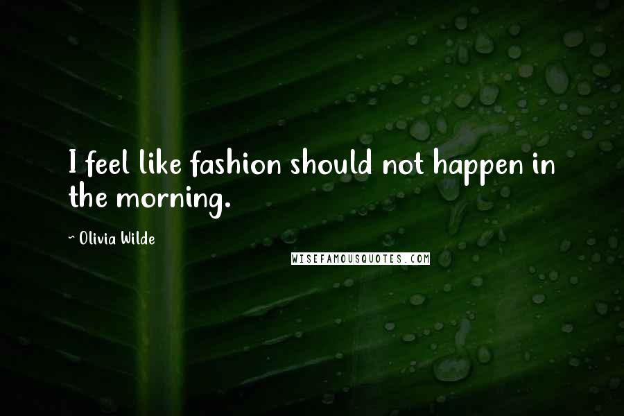 Olivia Wilde Quotes: I feel like fashion should not happen in the morning.