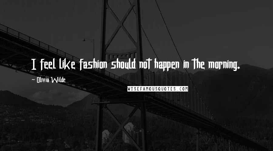 Olivia Wilde Quotes: I feel like fashion should not happen in the morning.