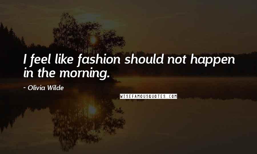 Olivia Wilde Quotes: I feel like fashion should not happen in the morning.