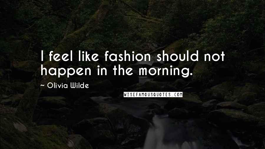 Olivia Wilde Quotes: I feel like fashion should not happen in the morning.