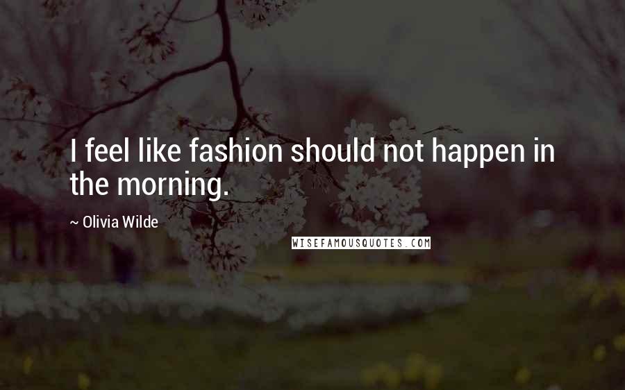 Olivia Wilde Quotes: I feel like fashion should not happen in the morning.