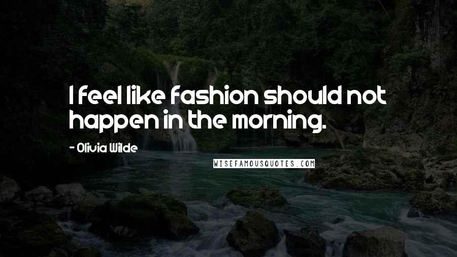 Olivia Wilde Quotes: I feel like fashion should not happen in the morning.