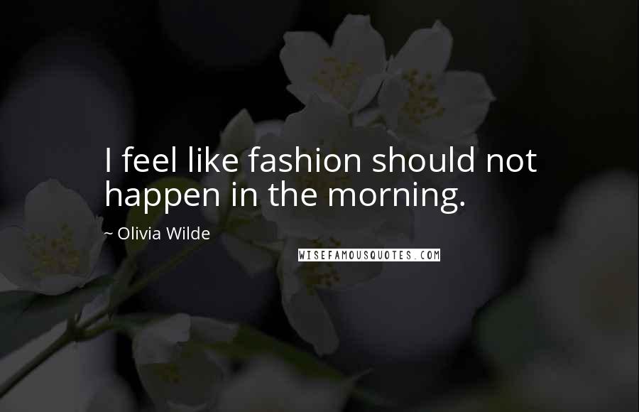 Olivia Wilde Quotes: I feel like fashion should not happen in the morning.