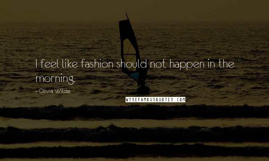 Olivia Wilde Quotes: I feel like fashion should not happen in the morning.