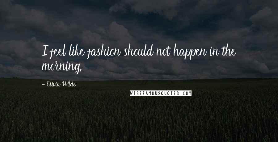 Olivia Wilde Quotes: I feel like fashion should not happen in the morning.