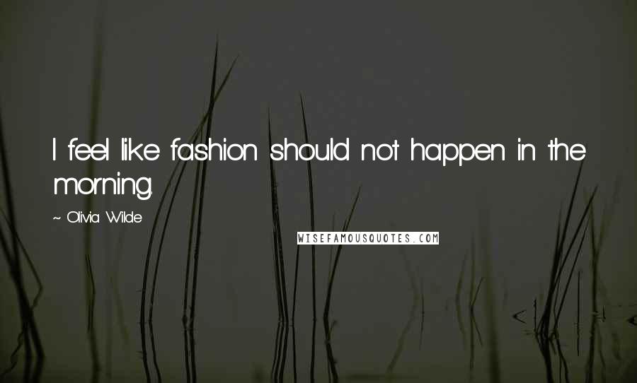 Olivia Wilde Quotes: I feel like fashion should not happen in the morning.