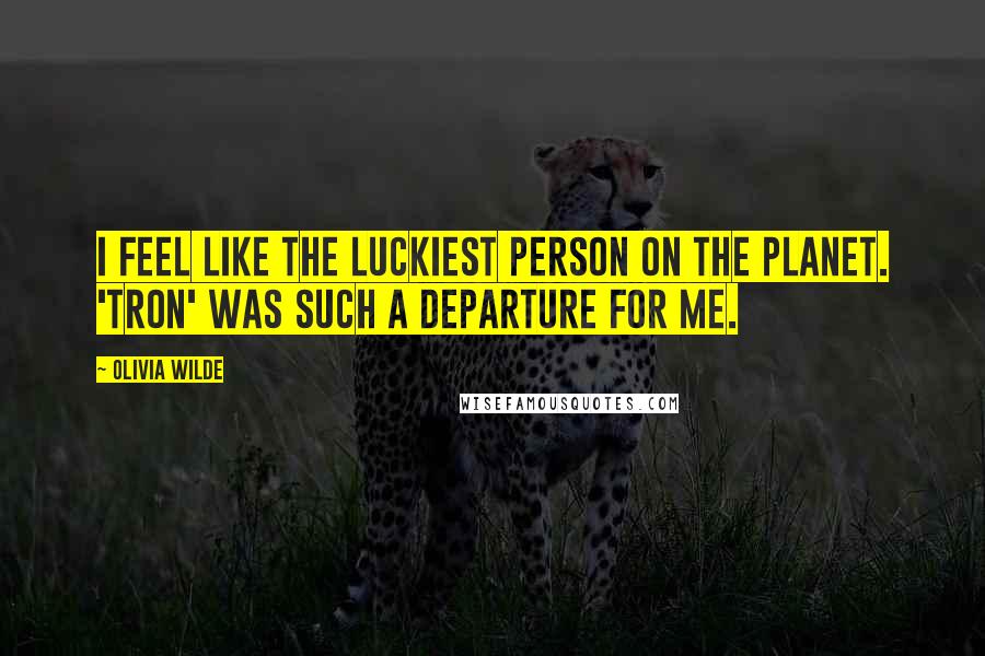 Olivia Wilde Quotes: I feel like the luckiest person on the planet. 'Tron' was such a departure for me.