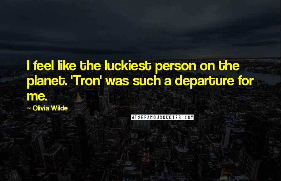 Olivia Wilde Quotes: I feel like the luckiest person on the planet. 'Tron' was such a departure for me.