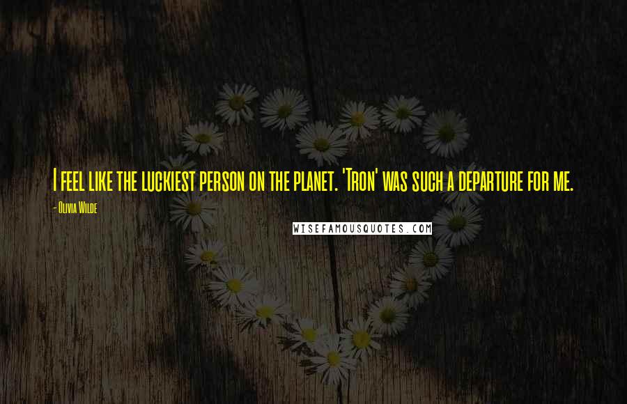 Olivia Wilde Quotes: I feel like the luckiest person on the planet. 'Tron' was such a departure for me.
