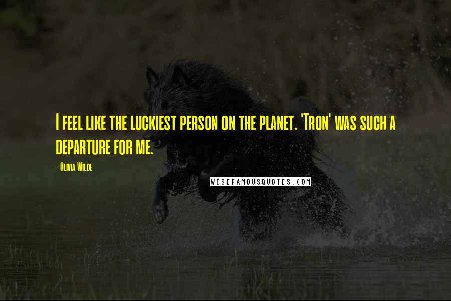 Olivia Wilde Quotes: I feel like the luckiest person on the planet. 'Tron' was such a departure for me.