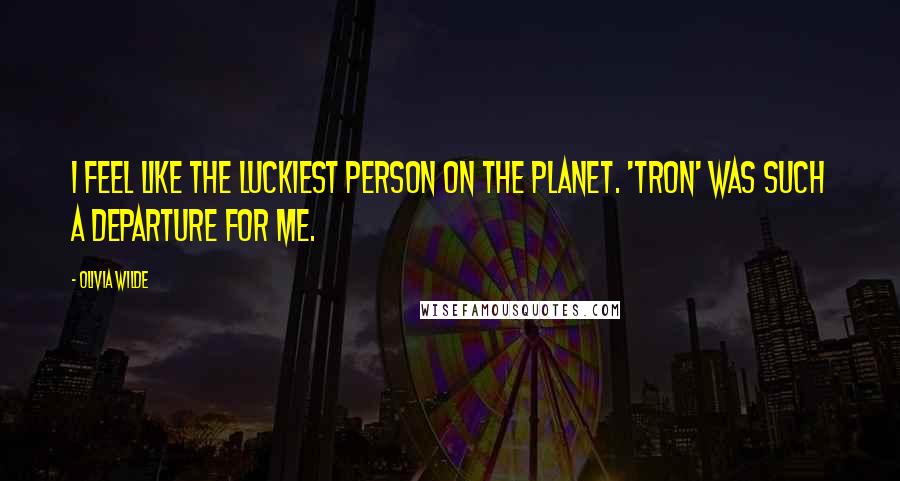 Olivia Wilde Quotes: I feel like the luckiest person on the planet. 'Tron' was such a departure for me.