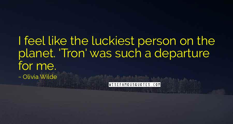 Olivia Wilde Quotes: I feel like the luckiest person on the planet. 'Tron' was such a departure for me.
