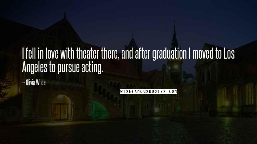 Olivia Wilde Quotes: I fell in love with theater there, and after graduation I moved to Los Angeles to pursue acting.