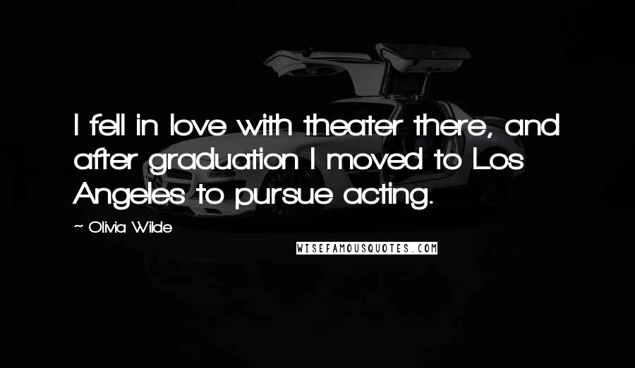 Olivia Wilde Quotes: I fell in love with theater there, and after graduation I moved to Los Angeles to pursue acting.