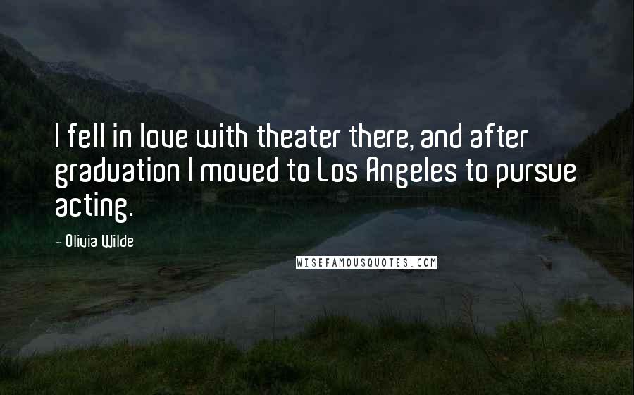 Olivia Wilde Quotes: I fell in love with theater there, and after graduation I moved to Los Angeles to pursue acting.