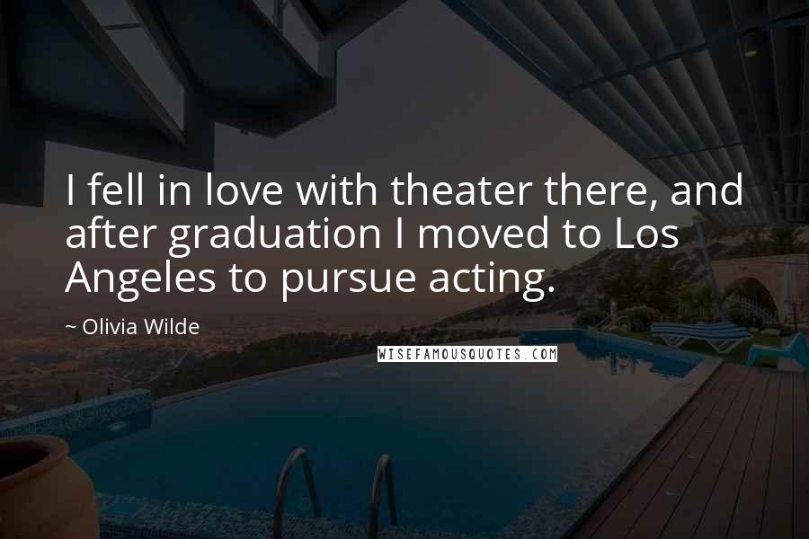Olivia Wilde Quotes: I fell in love with theater there, and after graduation I moved to Los Angeles to pursue acting.