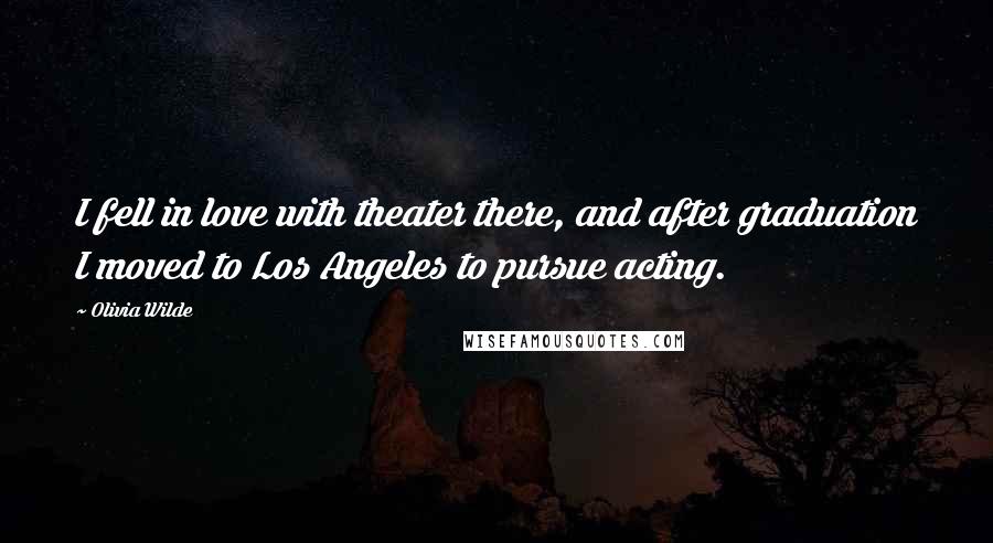 Olivia Wilde Quotes: I fell in love with theater there, and after graduation I moved to Los Angeles to pursue acting.