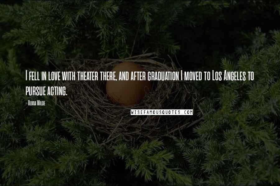 Olivia Wilde Quotes: I fell in love with theater there, and after graduation I moved to Los Angeles to pursue acting.
