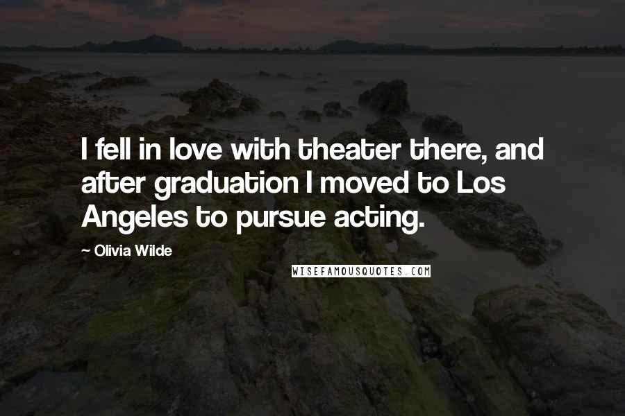 Olivia Wilde Quotes: I fell in love with theater there, and after graduation I moved to Los Angeles to pursue acting.