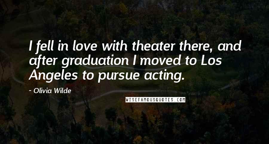 Olivia Wilde Quotes: I fell in love with theater there, and after graduation I moved to Los Angeles to pursue acting.