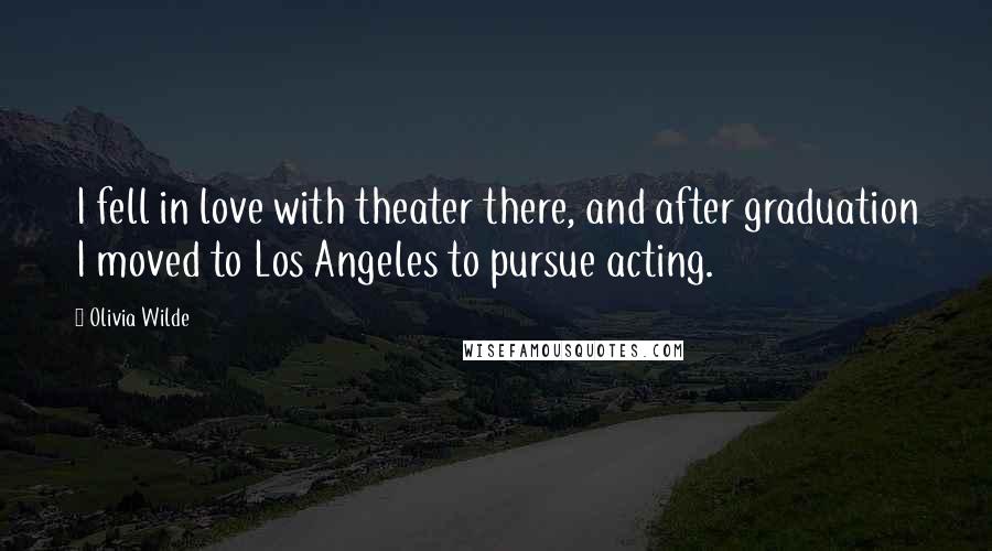 Olivia Wilde Quotes: I fell in love with theater there, and after graduation I moved to Los Angeles to pursue acting.