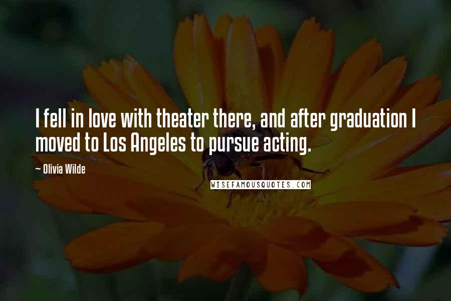 Olivia Wilde Quotes: I fell in love with theater there, and after graduation I moved to Los Angeles to pursue acting.