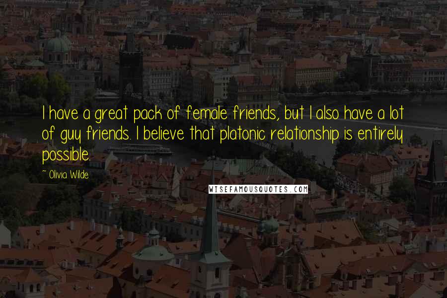 Olivia Wilde Quotes: I have a great pack of female friends, but I also have a lot of guy friends. I believe that platonic relationship is entirely possible.