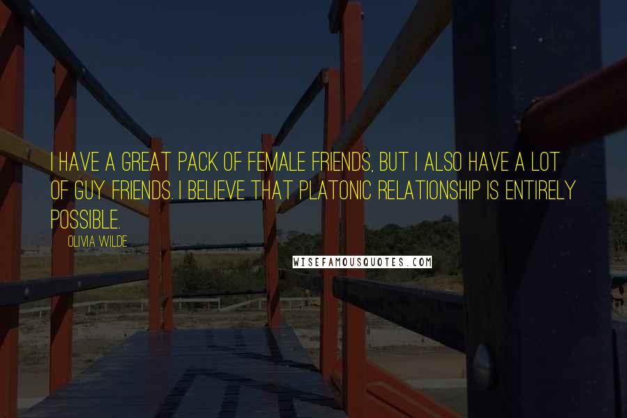 Olivia Wilde Quotes: I have a great pack of female friends, but I also have a lot of guy friends. I believe that platonic relationship is entirely possible.