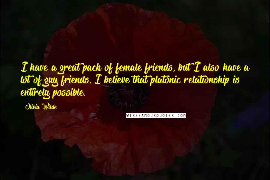 Olivia Wilde Quotes: I have a great pack of female friends, but I also have a lot of guy friends. I believe that platonic relationship is entirely possible.