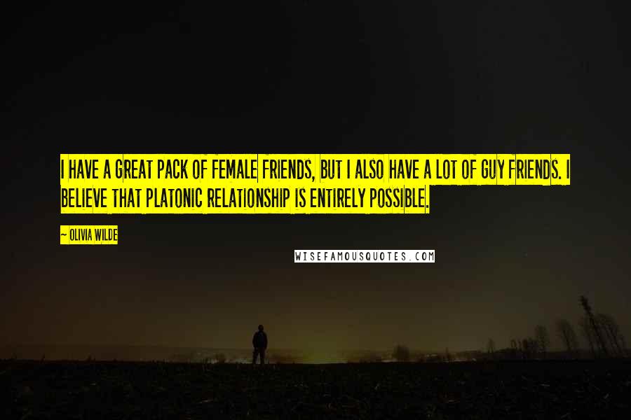 Olivia Wilde Quotes: I have a great pack of female friends, but I also have a lot of guy friends. I believe that platonic relationship is entirely possible.