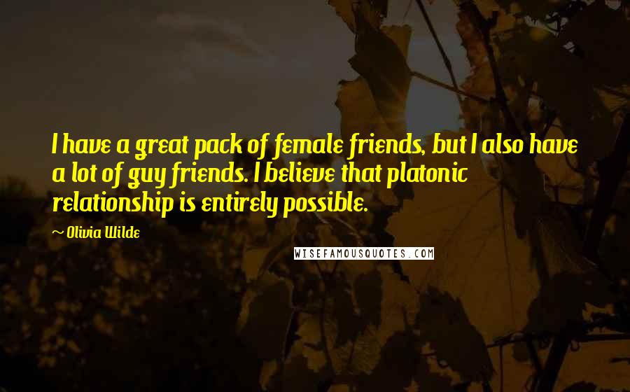 Olivia Wilde Quotes: I have a great pack of female friends, but I also have a lot of guy friends. I believe that platonic relationship is entirely possible.