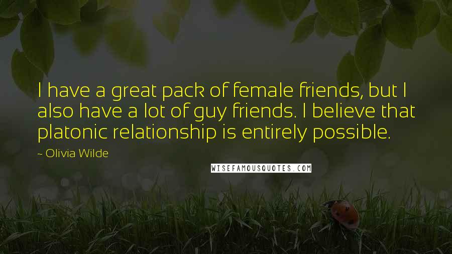 Olivia Wilde Quotes: I have a great pack of female friends, but I also have a lot of guy friends. I believe that platonic relationship is entirely possible.