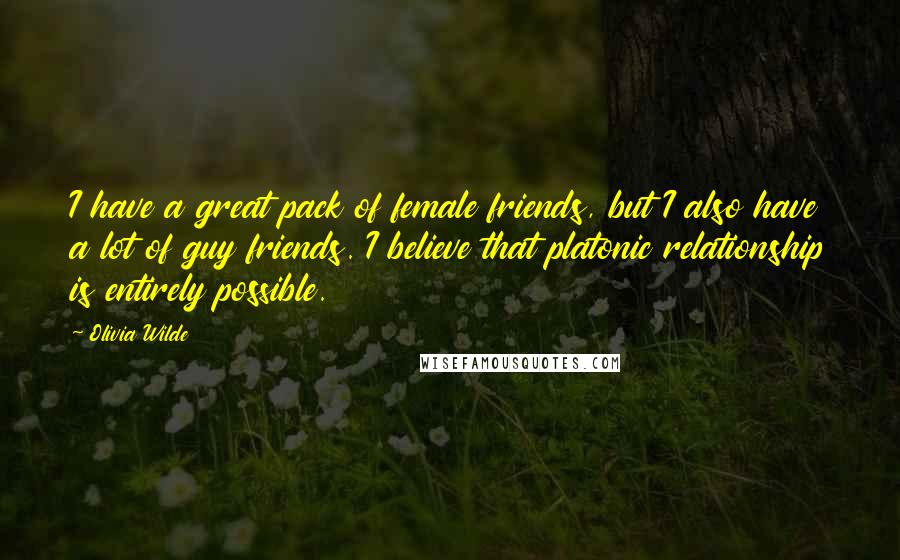 Olivia Wilde Quotes: I have a great pack of female friends, but I also have a lot of guy friends. I believe that platonic relationship is entirely possible.