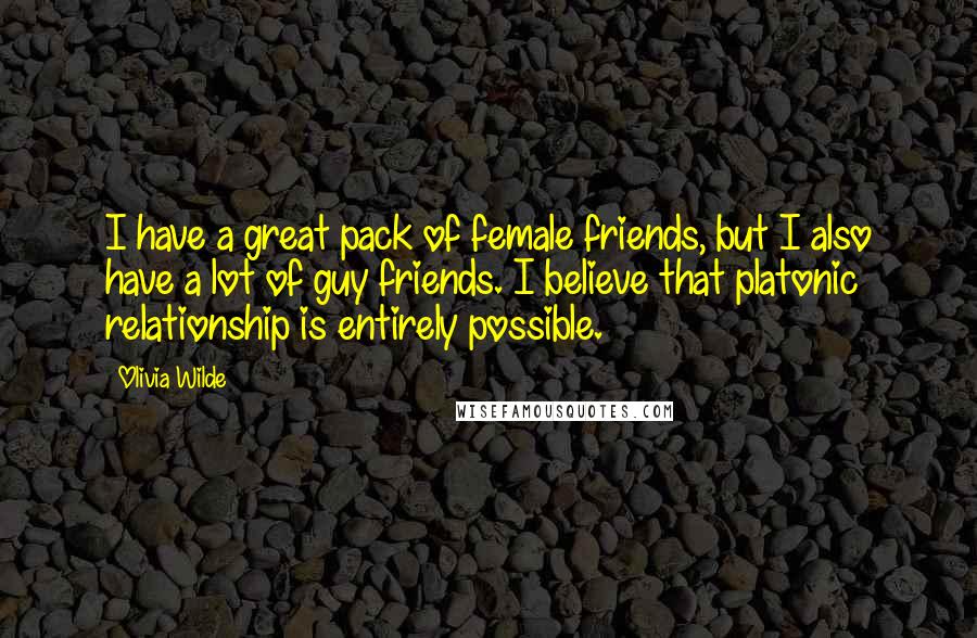 Olivia Wilde Quotes: I have a great pack of female friends, but I also have a lot of guy friends. I believe that platonic relationship is entirely possible.