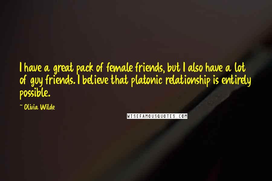 Olivia Wilde Quotes: I have a great pack of female friends, but I also have a lot of guy friends. I believe that platonic relationship is entirely possible.