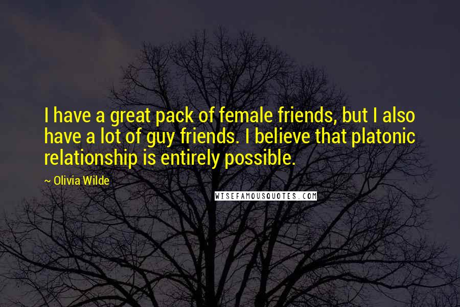 Olivia Wilde Quotes: I have a great pack of female friends, but I also have a lot of guy friends. I believe that platonic relationship is entirely possible.