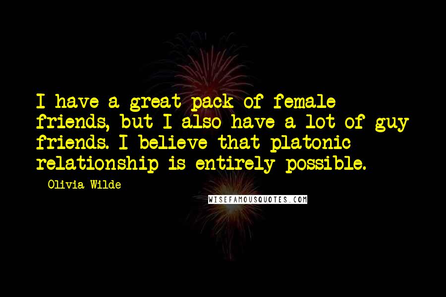 Olivia Wilde Quotes: I have a great pack of female friends, but I also have a lot of guy friends. I believe that platonic relationship is entirely possible.