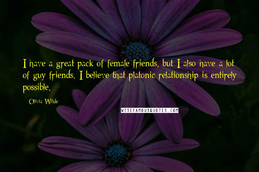 Olivia Wilde Quotes: I have a great pack of female friends, but I also have a lot of guy friends. I believe that platonic relationship is entirely possible.