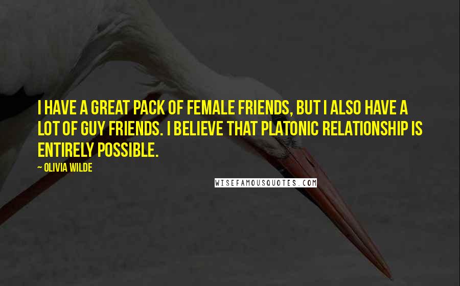 Olivia Wilde Quotes: I have a great pack of female friends, but I also have a lot of guy friends. I believe that platonic relationship is entirely possible.