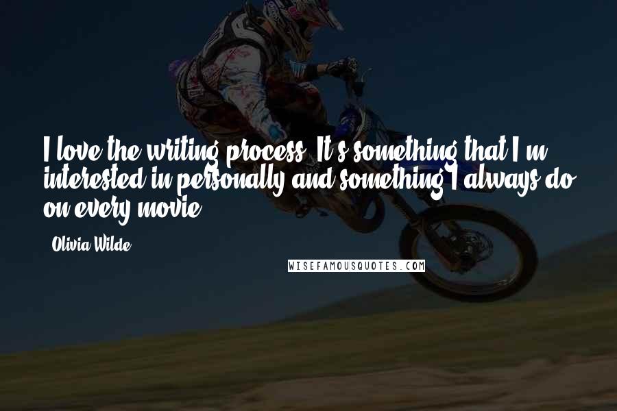 Olivia Wilde Quotes: I love the writing process. It's something that I'm interested in personally and something I always do on every movie.