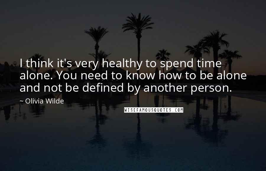 Olivia Wilde Quotes: I think it's very healthy to spend time alone. You need to know how to be alone and not be defined by another person.