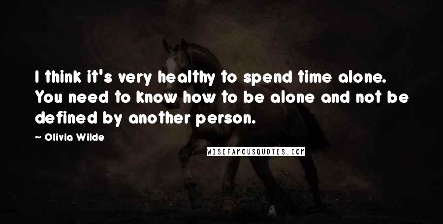 Olivia Wilde Quotes: I think it's very healthy to spend time alone. You need to know how to be alone and not be defined by another person.