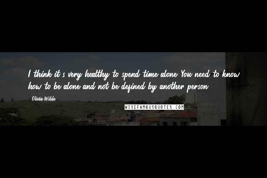 Olivia Wilde Quotes: I think it's very healthy to spend time alone. You need to know how to be alone and not be defined by another person.