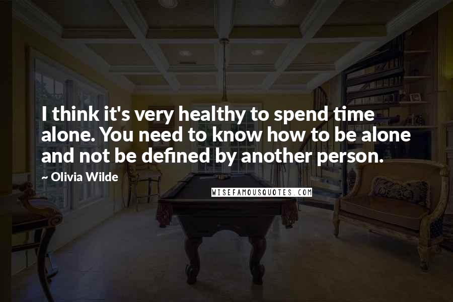 Olivia Wilde Quotes: I think it's very healthy to spend time alone. You need to know how to be alone and not be defined by another person.