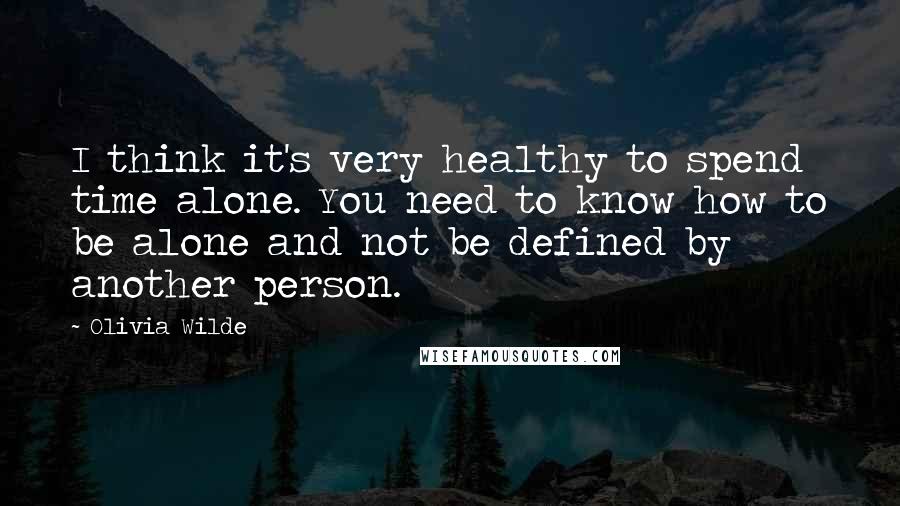 Olivia Wilde Quotes: I think it's very healthy to spend time alone. You need to know how to be alone and not be defined by another person.