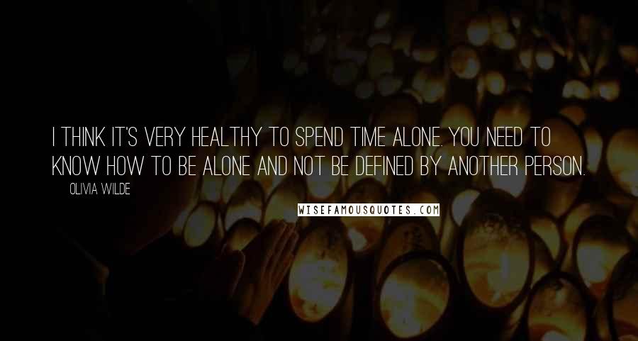 Olivia Wilde Quotes: I think it's very healthy to spend time alone. You need to know how to be alone and not be defined by another person.